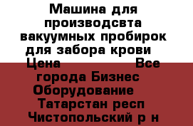 Машина для производсвта вакуумных пробирок для забора крови › Цена ­ 1 000 000 - Все города Бизнес » Оборудование   . Татарстан респ.,Чистопольский р-н